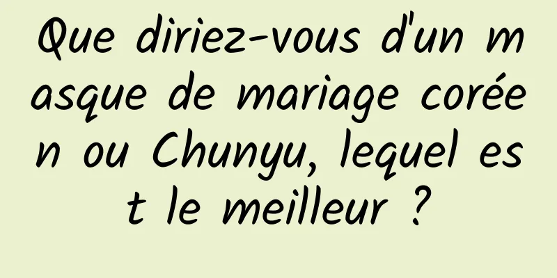 Que diriez-vous d'un masque de mariage coréen ou Chunyu, lequel est le meilleur ?