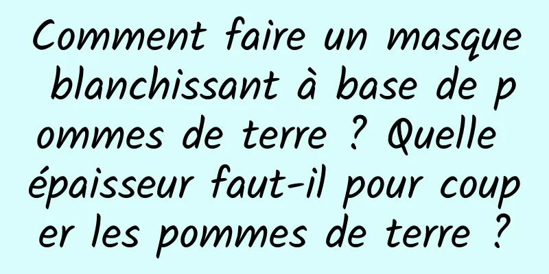Comment faire un masque blanchissant à base de pommes de terre ? Quelle épaisseur faut-il pour couper les pommes de terre ?