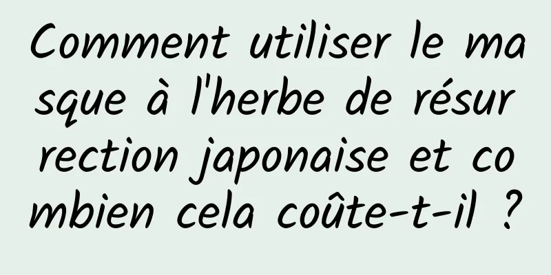 Comment utiliser le masque à l'herbe de résurrection japonaise et combien cela coûte-t-il ?