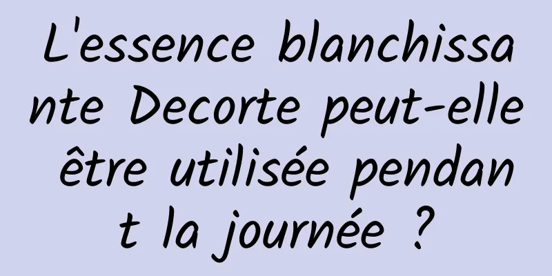 L'essence blanchissante Decorte peut-elle être utilisée pendant la journée ?