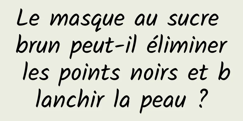 Le masque au sucre brun peut-il éliminer les points noirs et blanchir la peau ?