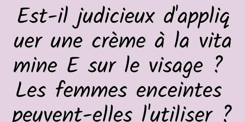 Est-il judicieux d'appliquer une crème à la vitamine E sur le visage ? Les femmes enceintes peuvent-elles l'utiliser ?