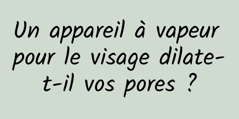 Un appareil à vapeur pour le visage dilate-t-il vos pores ?