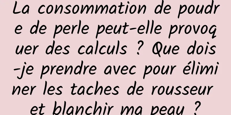 La consommation de poudre de perle peut-elle provoquer des calculs ? Que dois-je prendre avec pour éliminer les taches de rousseur et blanchir ma peau ?