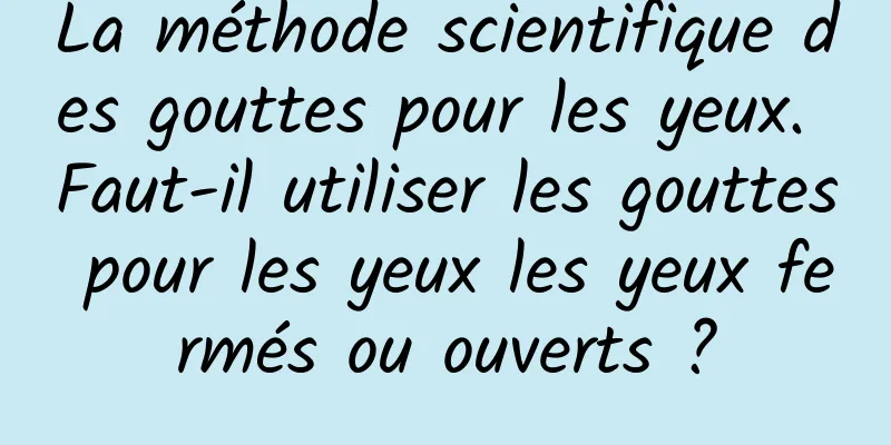 La méthode scientifique des gouttes pour les yeux. Faut-il utiliser les gouttes pour les yeux les yeux fermés ou ouverts ?