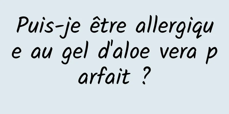 Puis-je être allergique au gel d'aloe vera parfait ?
