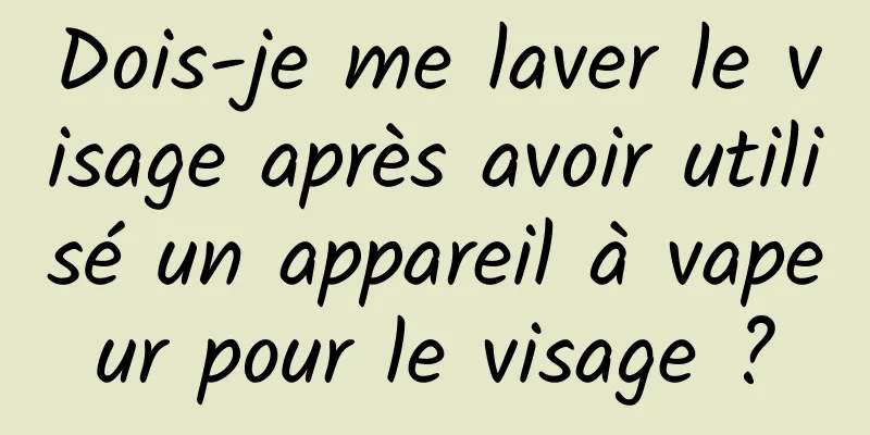Dois-je me laver le visage après avoir utilisé un appareil à vapeur pour le visage ?