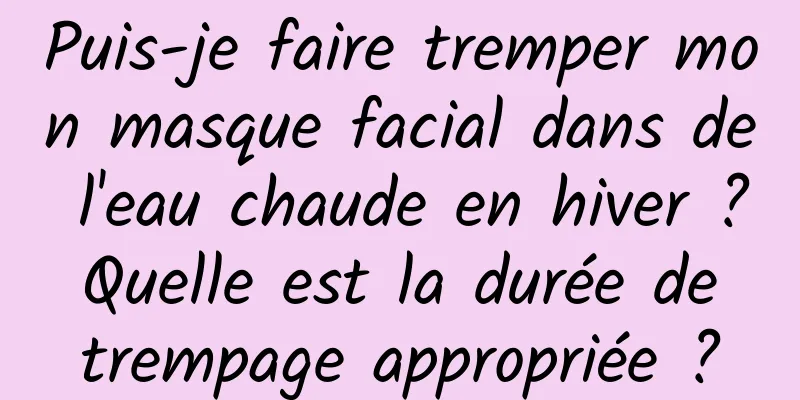 Puis-je faire tremper mon masque facial dans de l'eau chaude en hiver ? Quelle est la durée de trempage appropriée ?