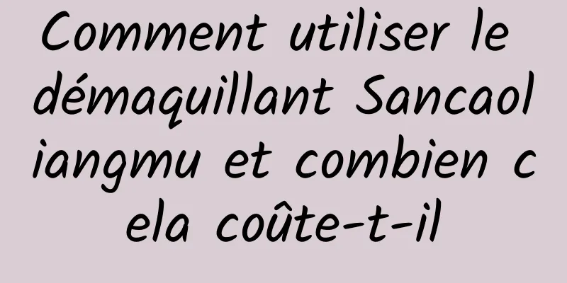 Comment utiliser le démaquillant Sancaoliangmu et combien cela coûte-t-il