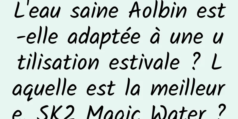 L'eau saine Aolbin est-elle adaptée à une utilisation estivale ? Laquelle est la meilleure, SK2 Magic Water ?