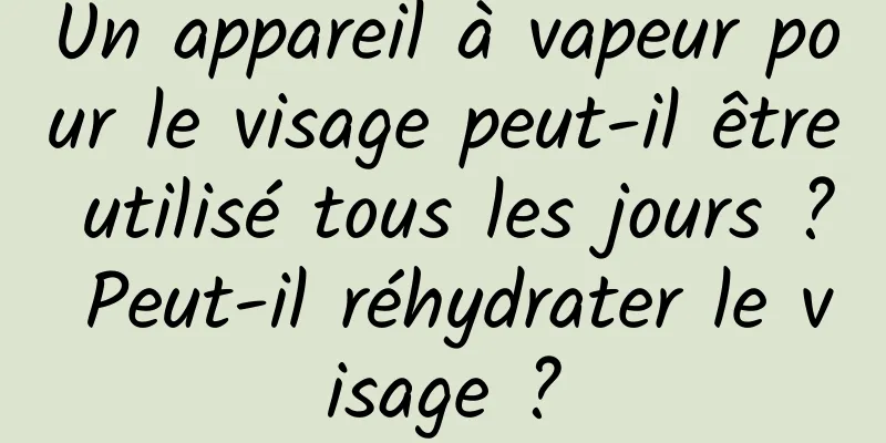 Un appareil à vapeur pour le visage peut-il être utilisé tous les jours ? Peut-il réhydrater le visage ?