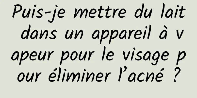 Puis-je mettre du lait dans un appareil à vapeur pour le visage pour éliminer l’acné ?