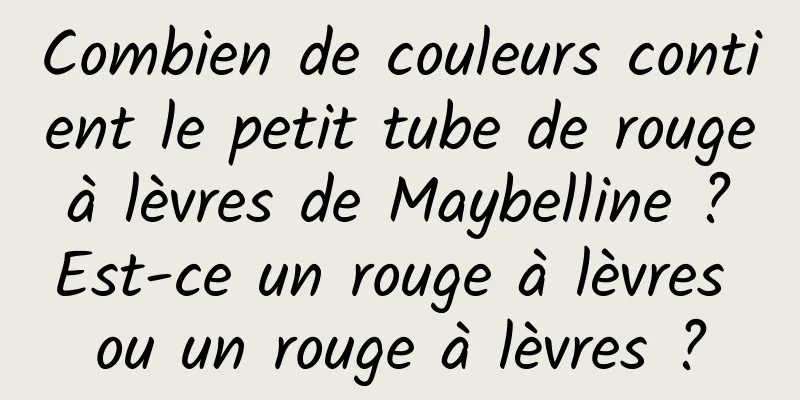 Combien de couleurs contient le petit tube de rouge à lèvres de Maybelline ? Est-ce un rouge à lèvres ou un rouge à lèvres ?