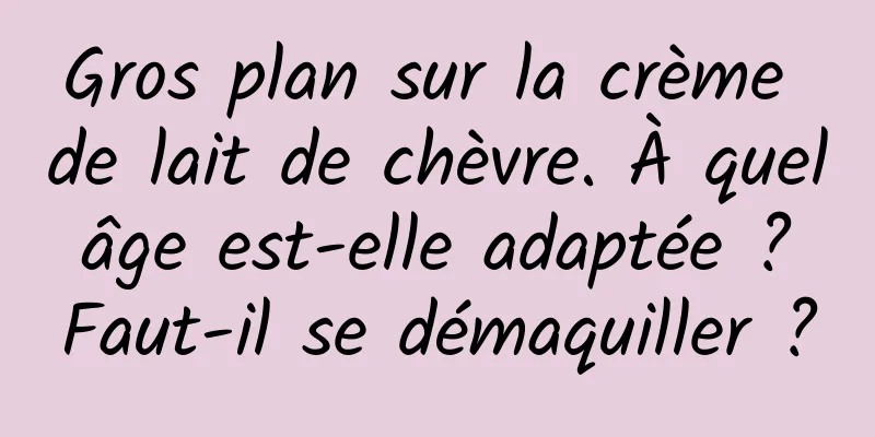 Gros plan sur la crème de lait de chèvre. À quel âge est-elle adaptée ? Faut-il se démaquiller ?
