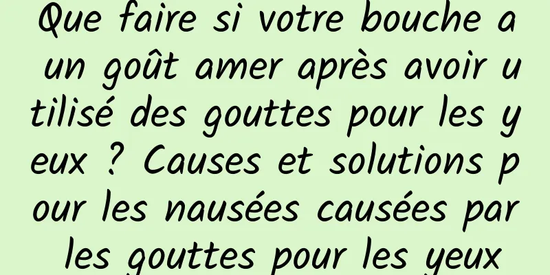 Que faire si votre bouche a un goût amer après avoir utilisé des gouttes pour les yeux ? Causes et solutions pour les nausées causées par les gouttes pour les yeux