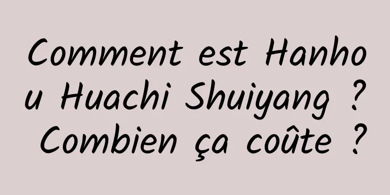 Comment est Hanhou Huachi Shuiyang ? Combien ça coûte ?