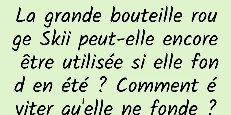 La grande bouteille rouge Skii peut-elle encore être utilisée si elle fond en été ? Comment éviter qu'elle ne fonde ?