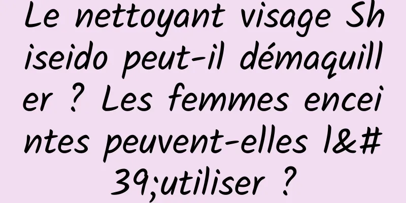 Le nettoyant visage Shiseido peut-il démaquiller ? Les femmes enceintes peuvent-elles l'utiliser ?