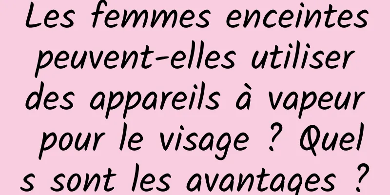Les femmes enceintes peuvent-elles utiliser des appareils à vapeur pour le visage ? Quels sont les avantages ?