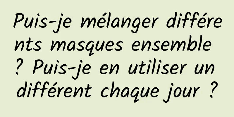 Puis-je mélanger différents masques ensemble ? Puis-je en utiliser un différent chaque jour ?
