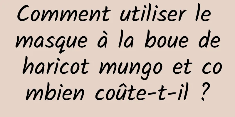 Comment utiliser le masque à la boue de haricot mungo et combien coûte-t-il ?