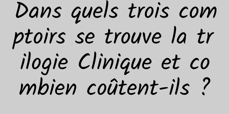 Dans quels trois comptoirs se trouve la trilogie Clinique et combien coûtent-ils ?