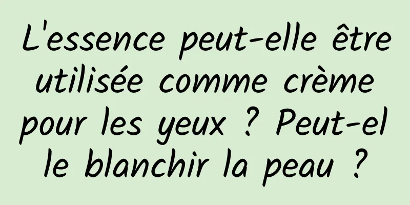 L'essence peut-elle être utilisée comme crème pour les yeux ? Peut-elle blanchir la peau ?
