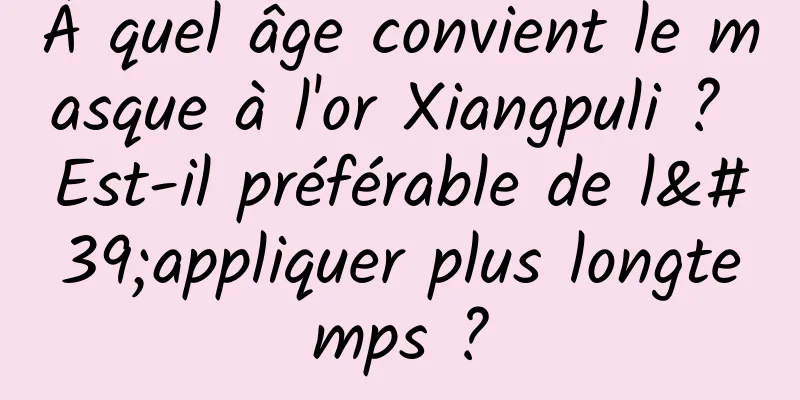 À quel âge convient le masque à l'or Xiangpuli ? Est-il préférable de l'appliquer plus longtemps ?