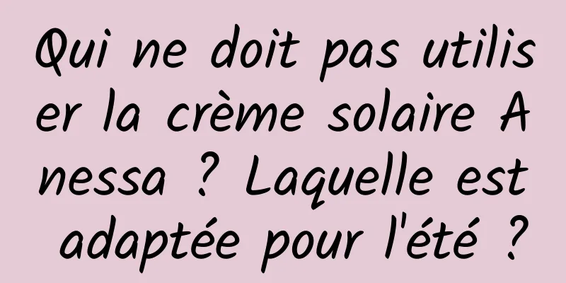 Qui ne doit pas utiliser la crème solaire Anessa ? Laquelle est adaptée pour l'été ?