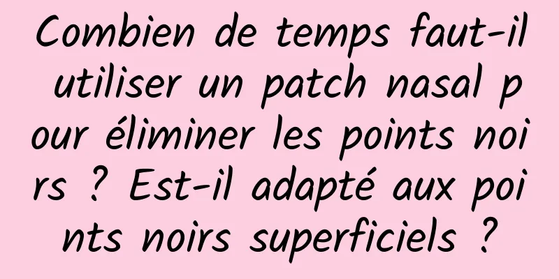 Combien de temps faut-il utiliser un patch nasal pour éliminer les points noirs ? Est-il adapté aux points noirs superficiels ?