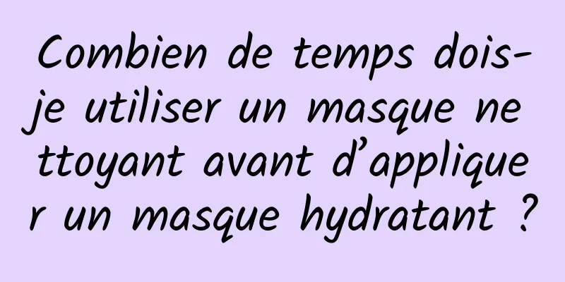Combien de temps dois-je utiliser un masque nettoyant avant d’appliquer un masque hydratant ?