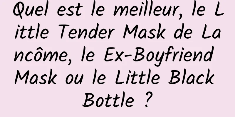 Quel est le meilleur, le Little Tender Mask de Lancôme, le Ex-Boyfriend Mask ou le Little Black Bottle ?