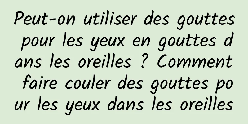 Peut-on utiliser des gouttes pour les yeux en gouttes dans les oreilles ? Comment faire couler des gouttes pour les yeux dans les oreilles