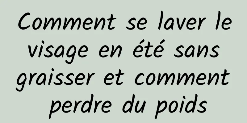 Comment se laver le visage en été sans graisser et comment perdre du poids
