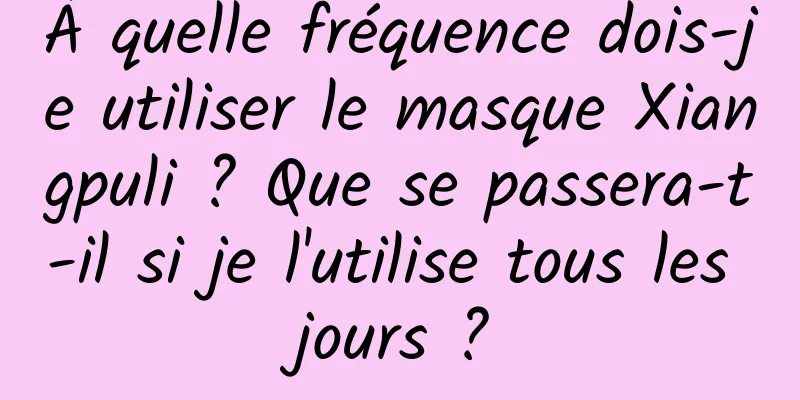 À quelle fréquence dois-je utiliser le masque Xiangpuli ? Que se passera-t-il si je l'utilise tous les jours ?