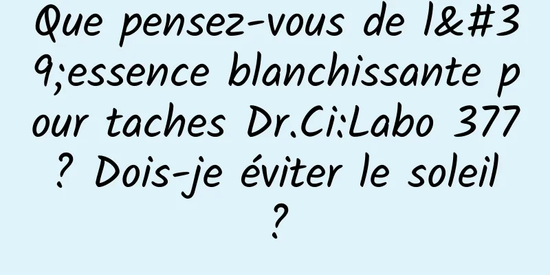 Que pensez-vous de l'essence blanchissante pour taches Dr.Ci:Labo 377 ? Dois-je éviter le soleil ?