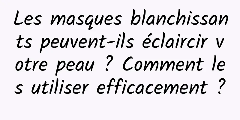 Les masques blanchissants peuvent-ils éclaircir votre peau ? Comment les utiliser efficacement ?