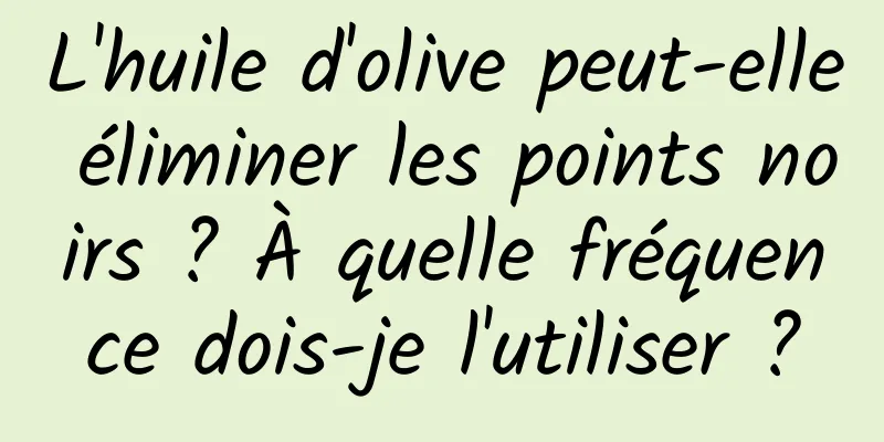 L'huile d'olive peut-elle éliminer les points noirs ? À quelle fréquence dois-je l'utiliser ?
