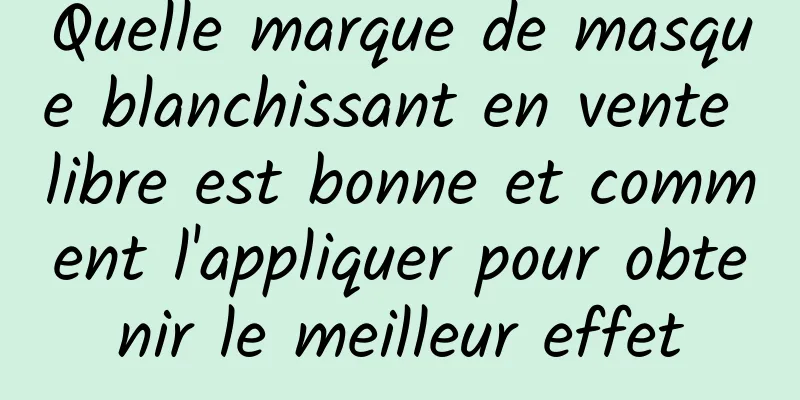 Quelle marque de masque blanchissant en vente libre est bonne et comment l'appliquer pour obtenir le meilleur effet