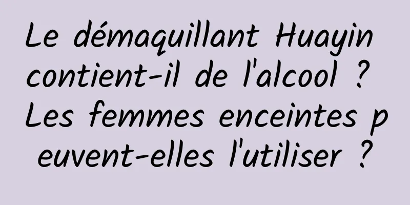 Le démaquillant Huayin contient-il de l'alcool ? Les femmes enceintes peuvent-elles l'utiliser ?