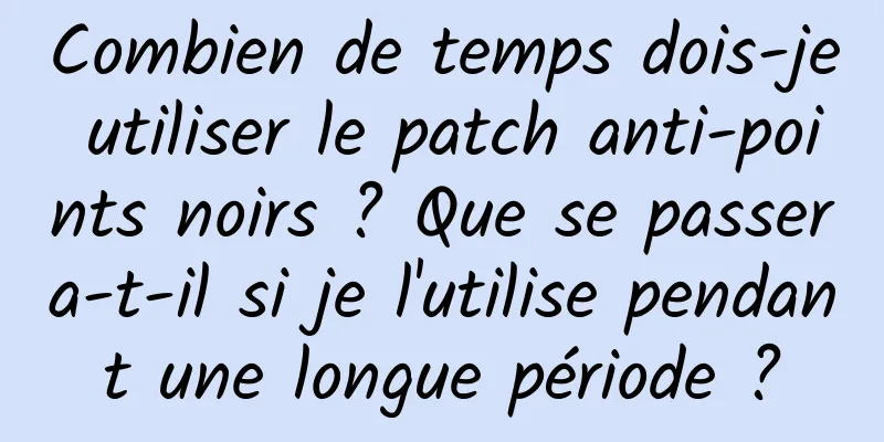 Combien de temps dois-je utiliser le patch anti-points noirs ? Que se passera-t-il si je l'utilise pendant une longue période ?