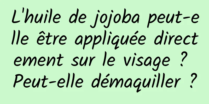 L'huile de jojoba peut-elle être appliquée directement sur le visage ? Peut-elle démaquiller ?