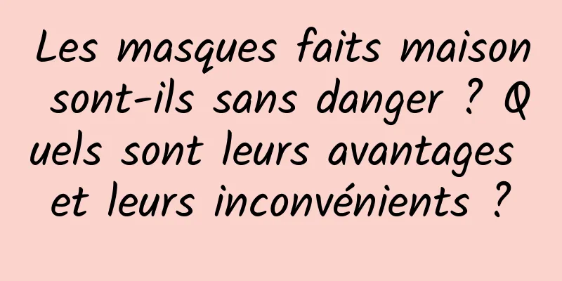Les masques faits maison sont-ils sans danger ? Quels sont leurs avantages et leurs inconvénients ?