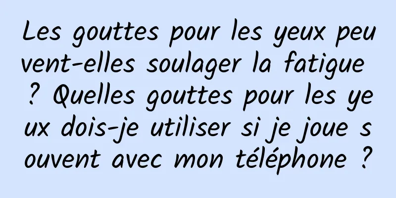 Les gouttes pour les yeux peuvent-elles soulager la fatigue ? Quelles gouttes pour les yeux dois-je utiliser si je joue souvent avec mon téléphone ?
