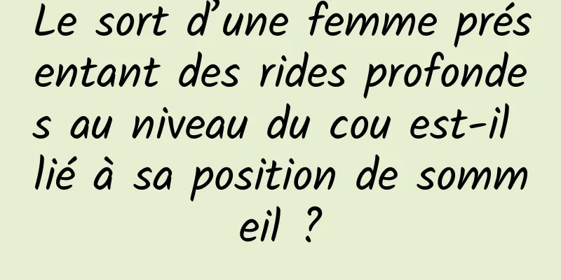 Le sort d’une femme présentant des rides profondes au niveau du cou est-il lié à sa position de sommeil ?