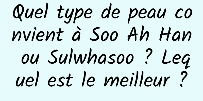 Quel type de peau convient à Soo Ah Han ou Sulwhasoo ? Lequel est le meilleur ?