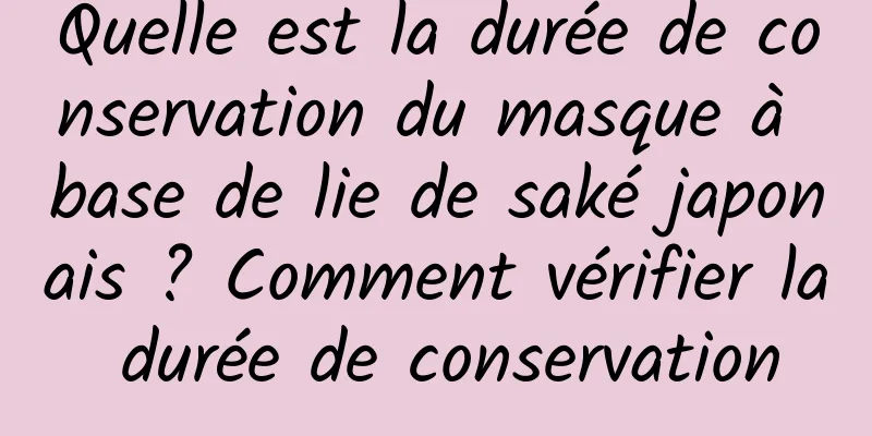 Quelle est la durée de conservation du masque à base de lie de saké japonais ? Comment vérifier la durée de conservation