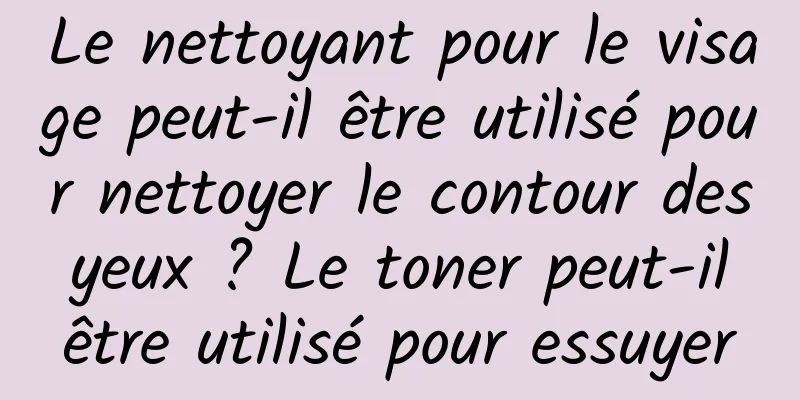 Le nettoyant pour le visage peut-il être utilisé pour nettoyer le contour des yeux ? Le toner peut-il être utilisé pour essuyer