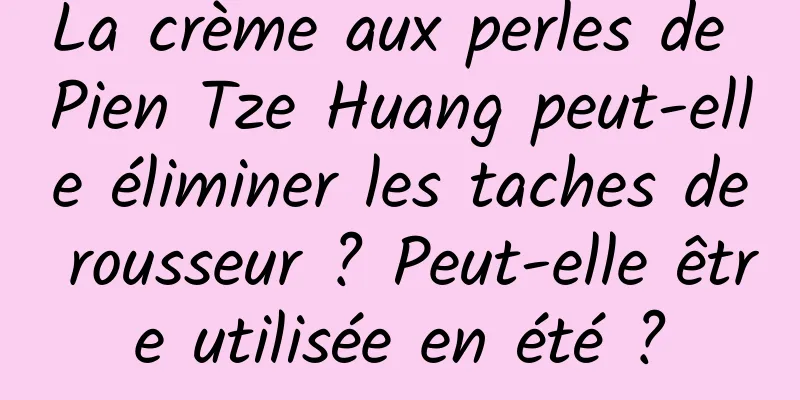 La crème aux perles de Pien Tze Huang peut-elle éliminer les taches de rousseur ? Peut-elle être utilisée en été ?