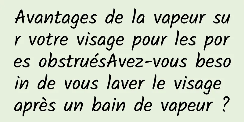 Avantages de la vapeur sur votre visage pour les pores obstruésAvez-vous besoin de vous laver le visage après un bain de vapeur ?